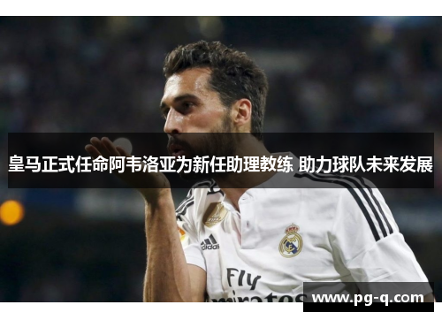 皇马正式任命阿韦洛亚为新任助理教练 助力球队未来发展