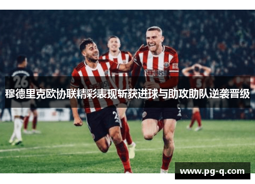 穆德里克欧协联精彩表现斩获进球与助攻助队逆袭晋级