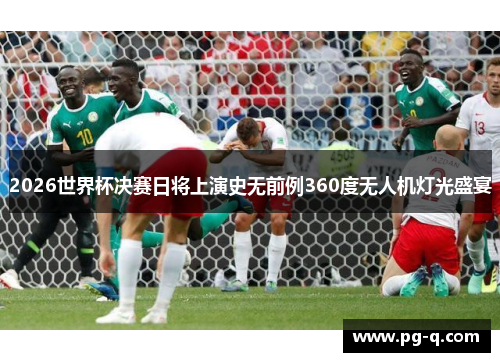 2026世界杯决赛日将上演史无前例360度无人机灯光盛宴